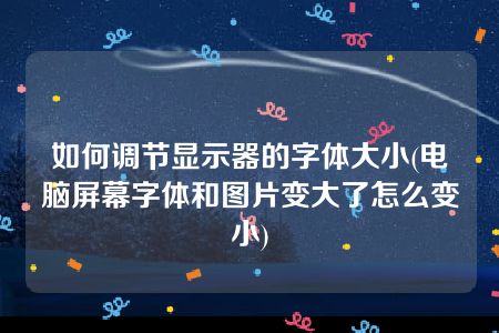 如何调节显示器的字体大小(电脑屏幕字体和图片变大了怎么变小)