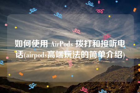 如何使用 AirPods 拨打和接听电话(airpods高端玩法的简单介绍)