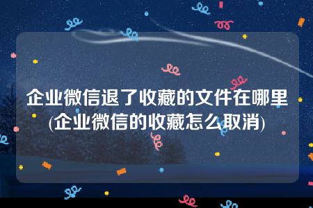 企业微信退了收藏的文件在哪里(企业微信的收藏怎么取消)