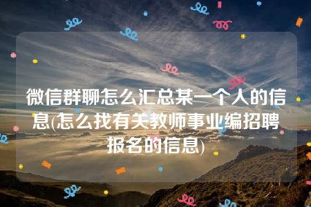 微信群聊怎么汇总某一个人的信息(怎么找有关教师事业编招聘报名的信息)