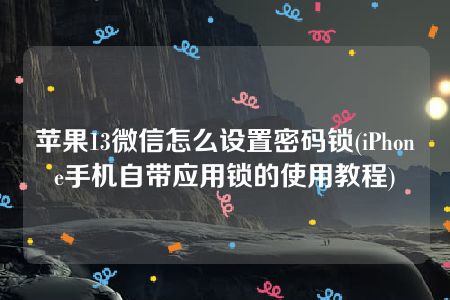 苹果13微信怎么设置密码锁(iPhone手机自带应用锁的使用教程)