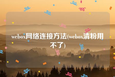 webox网络连接方法(webox清粉用不了)