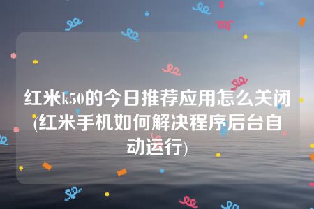 红米k50的今日推荐应用怎么关闭(红米手机如何解决程序后台自动运行)