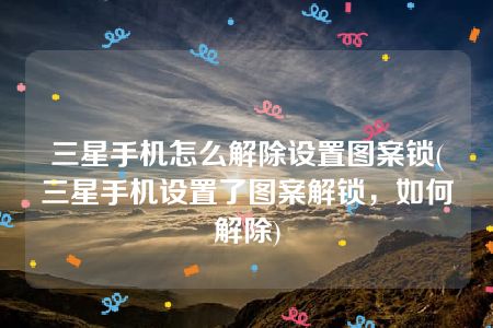 三星手机怎么解除设置图案锁(三星手机设置了图案解锁，如何解除)