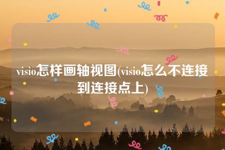 visio怎样画轴视图(visio怎么不连接到连接点上)