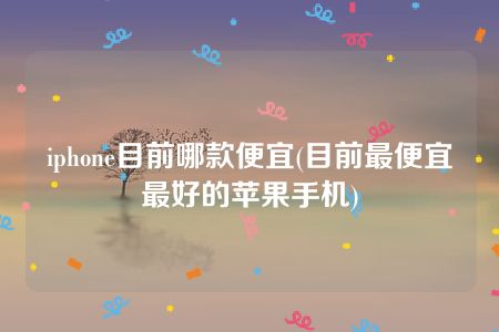 iphone目前哪款便宜(目前最便宜最好的苹果手机)