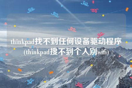 thinkpad找不到任何设备驱动程序(thinkpad搜不到个人别wifi)