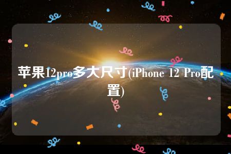 苹果12pro多大尺寸(iPhone 12 Pro配置)