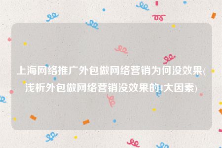 上海网络推广外包做网络营销为何没效果(浅析外包做网络营销没效果的4大因素)