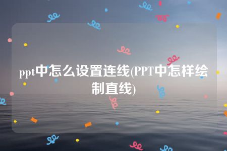 ppt中怎么设置连线(PPT中怎样绘制直线)