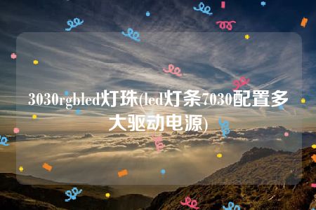 3030rgbled灯珠(led灯条7030配置多大驱动电源)