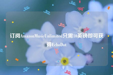 订阅AmazonMusicUnlimited只需10英镑即可获得EchoDot