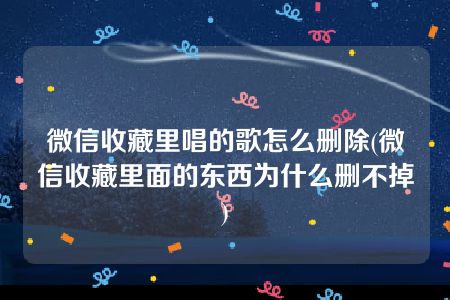 微信收藏里唱的歌怎么删除(微信收藏里面的东西为什么删不掉)