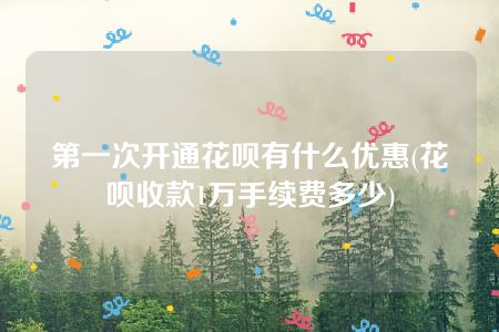 第一次开通花呗有什么优惠(花呗收款1万手续费多少)