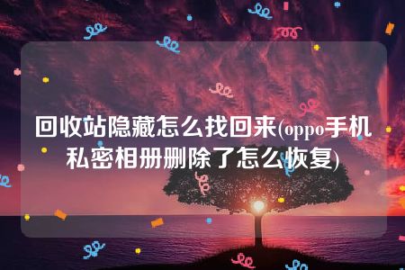 回收站隐藏怎么找回来(oppo手机私密相册删除了怎么恢复)