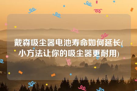 戴森吸尘器电池寿命如何延长(小方法让你的吸尘器更耐用)