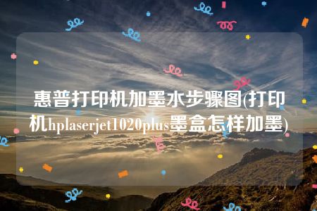 惠普打印机加墨水步骤图(打印机hplaserjet1020plus墨盒怎样加墨)