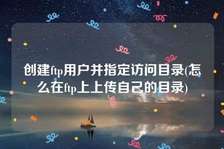 创建ftp用户并指定访问目录(怎么在ftp上上传自己的目录)