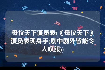 母仪天下演员表(《母仪天下》演员表现身手(剧中剧外皆能令人叹服))