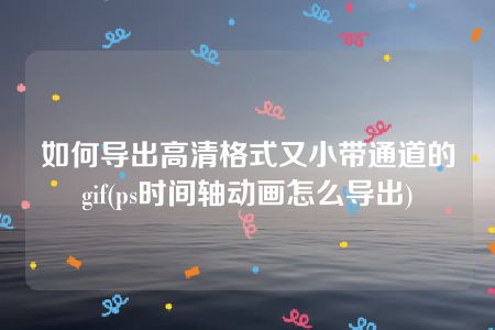 如何导出高清格式又小带通道的gif(ps时间轴动画怎么导出)