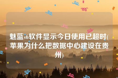 魅蓝s6软件显示今日使用已超时(苹果为什么把数据中心建设在贵州)