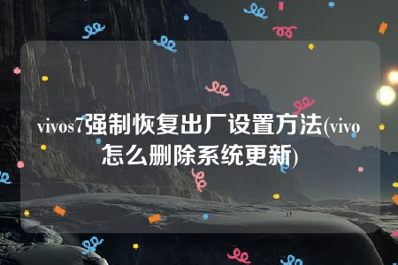 vivos7强制恢复出厂设置方法(vivo怎么删除系统更新)