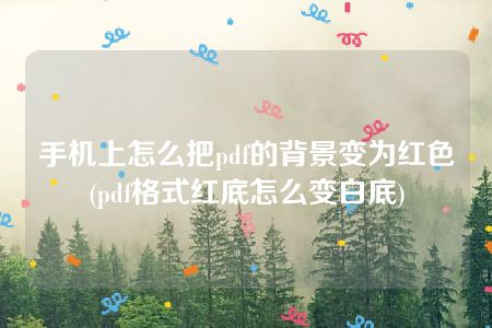 手机上怎么把pdf的背景变为红色(pdf格式红底怎么变白底)