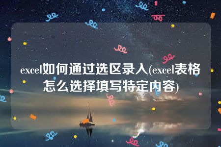 excel如何通过选区录入(excel表格怎么选择填写特定内容)