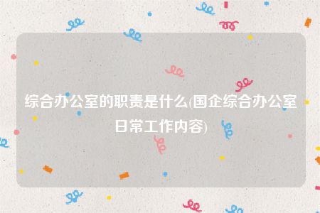 综合办公室的职责是什么(国企综合办公室日常工作内容)