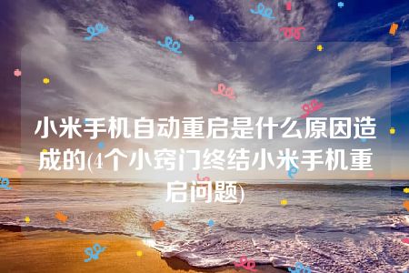 小米手机自动重启是什么原因造成的(4个小窍门终结小米手机重启问题)