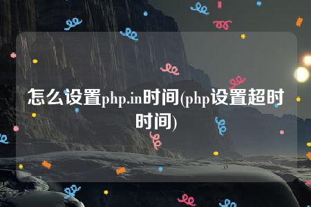 怎么设置php.in时间(php设置超时时间)