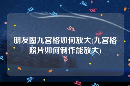 朋友圈九宫格如何放大(九宫格照片如何制作能放大)