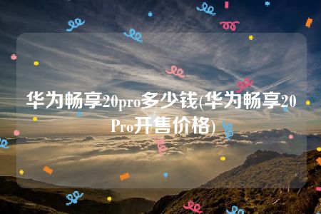 华为畅享20pro多少钱(华为畅享20 Pro开售价格)