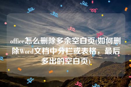 office怎么删除多余空白页(如何删除Word文档中分栏或表格，最后多出的空白页)