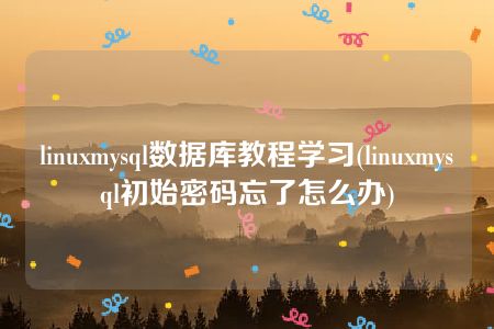 linuxmysql数据库教程学习(linuxmysql初始密码忘了怎么办)