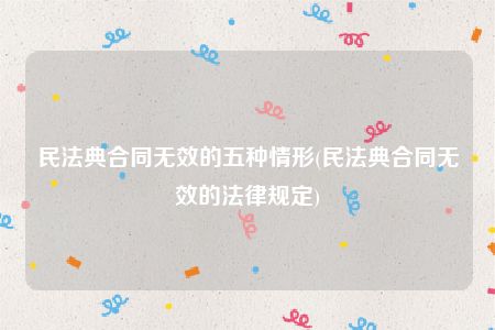 民法典合同无效的五种情形(民法典合同无效的法律规定)