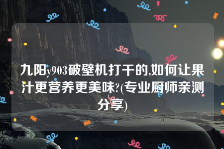 九阳y903破壁机打干的,如何让果汁更营养更美味?(专业厨师亲测分享)