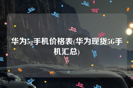 华为5g手机价格表(华为现货5G手机汇总)