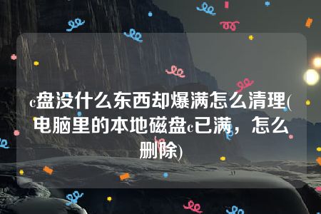 c盘没什么东西却爆满怎么清理(电脑里的本地磁盘c已满，怎么删除)