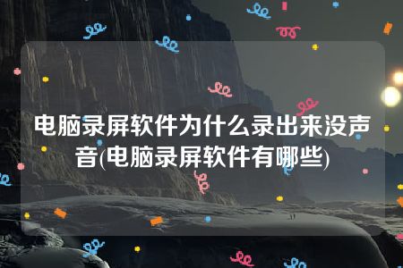 电脑录屏软件为什么录出来没声音(电脑录屏软件有哪些)