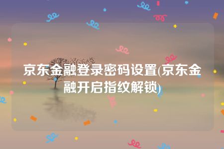 京东金融登录密码设置(京东金融开启指纹解锁)