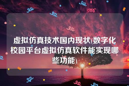 虚拟仿真技术国内现状(数字化校园平台虚拟仿真软件能实现哪些功能)