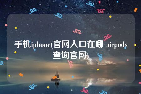 手机iphone(官网入口在哪 airpods查询官网)