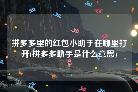 拼多多里的红包小助手在哪里打开(拼多多助手是什么意思)