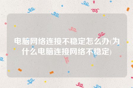 电脑网络连接不稳定怎么办(为什么电脑连接网络不稳定)