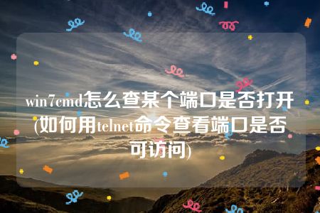 win7cmd怎么查某个端口是否打开(如何用telnet命令查看端口是否可访问)