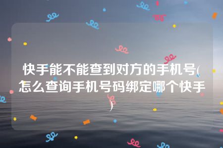 快手能不能查到对方的手机号(怎么查询手机号码绑定哪个快手)