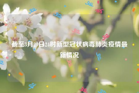 截至3月29日24时新型冠状病毒肺炎疫情最新情况