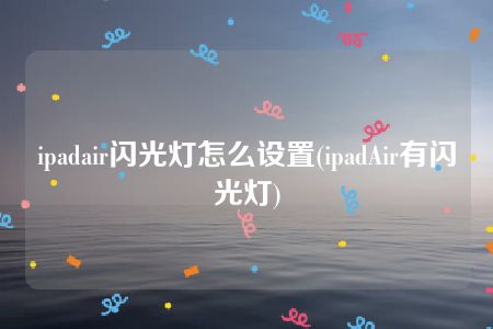 ipadair闪光灯怎么设置(ipadAir有闪光灯)