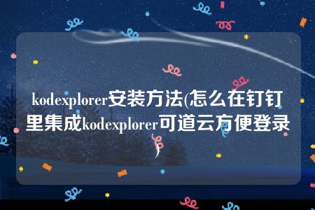 kodexplorer安装方法(怎么在钉钉里集成kodexplorer可道云方便登录)